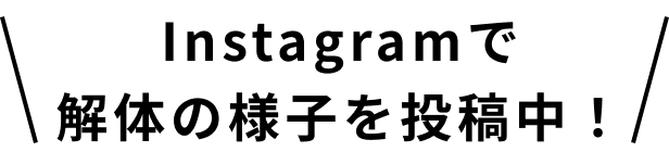 Instagramで解体の様子を投稿中！